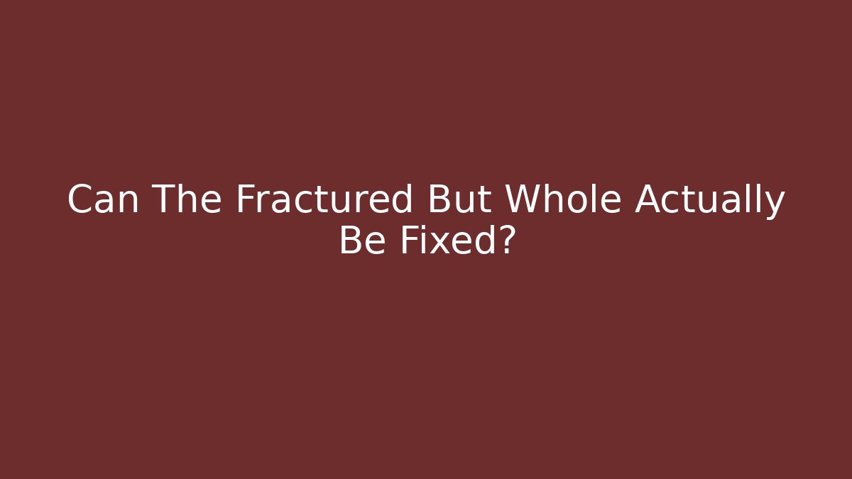 Can The Fractured But Whole Actually Be Fixed?
