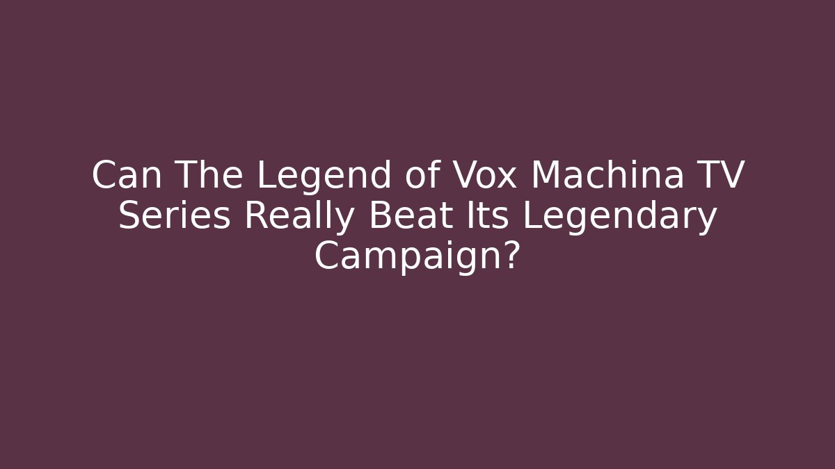 Can The Legend of Vox Machina TV Series Really Beat Its Legendary Campaign?