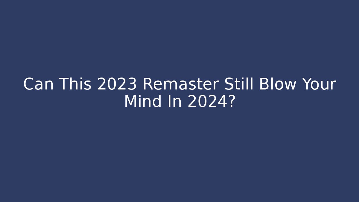 Can This 2023 Remaster Still Blow Your Mind In 2024?