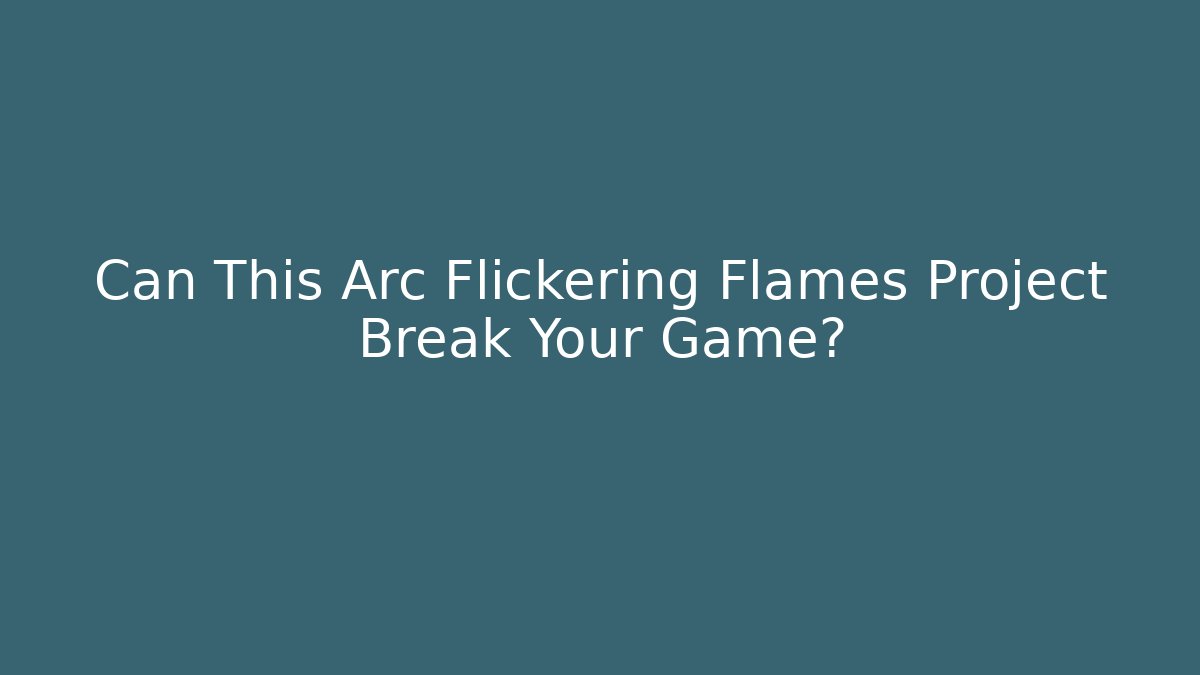 Can This Arc Flickering Flames Project Break Your Game?