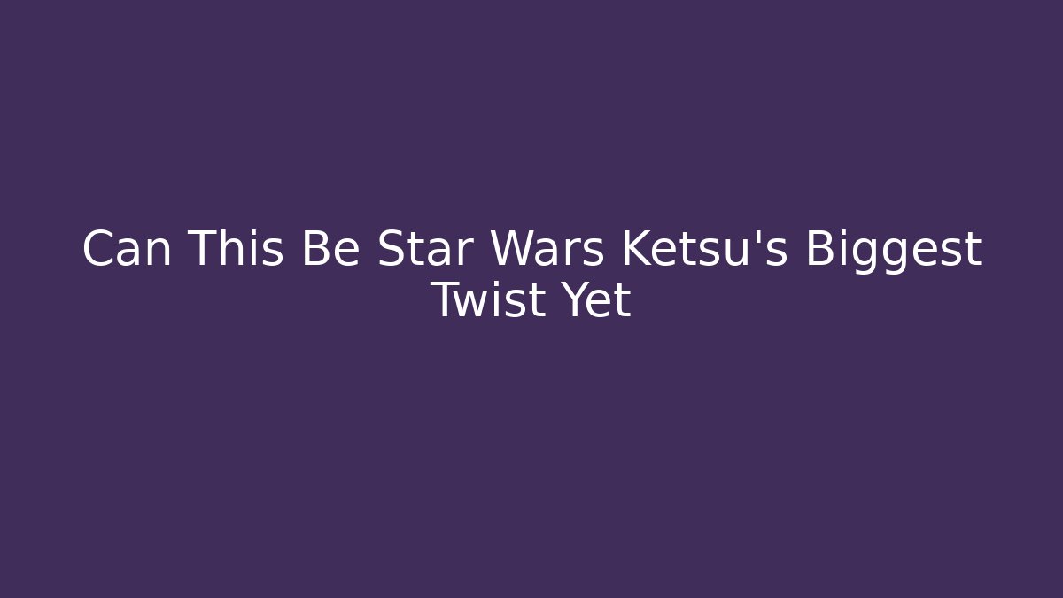 Can This Be Star Wars Ketsu's Biggest Twist Yet