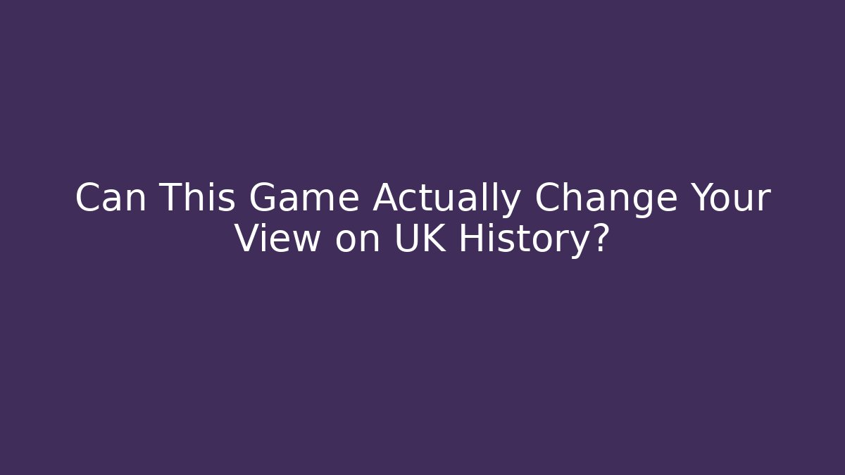 Can This Game Actually Change Your View on UK History?