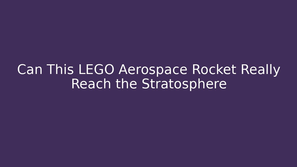 Can This LEGO Aerospace Rocket Really Reach the Stratosphere