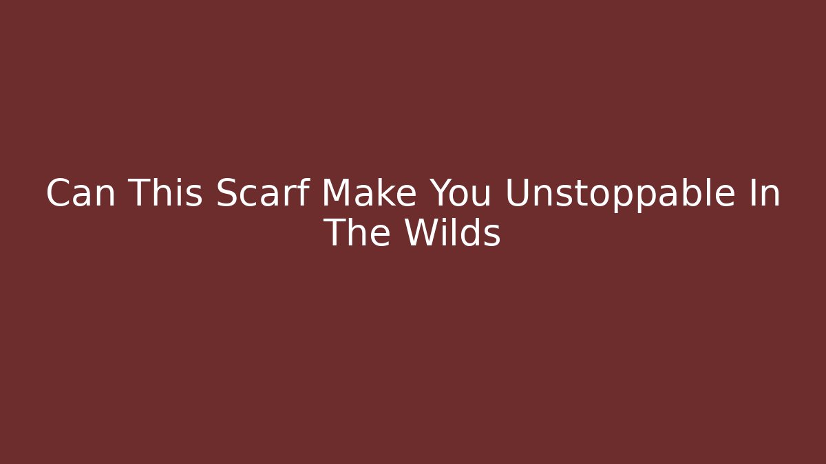 Can This Scarf Make You Unstoppable In The Wilds