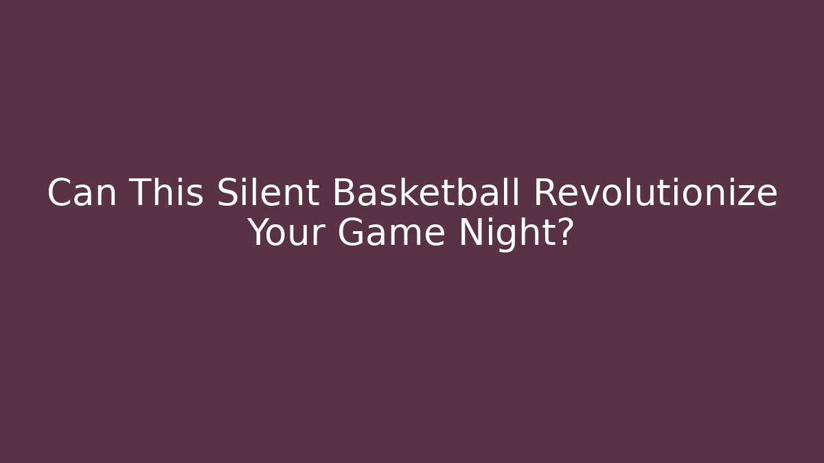 Can This Silent Basketball Revolutionize Your Game Night?
