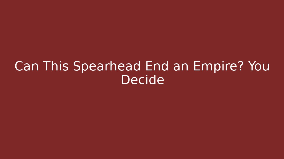 Can This Spearhead End an Empire? You Decide