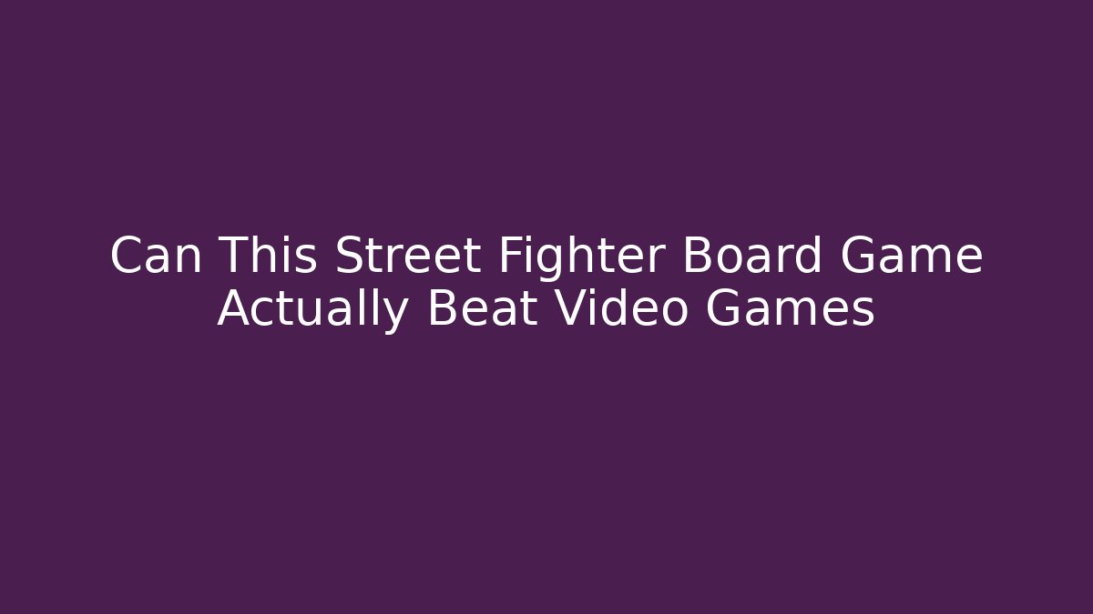 Can This Street Fighter Board Game Actually Beat Video Games