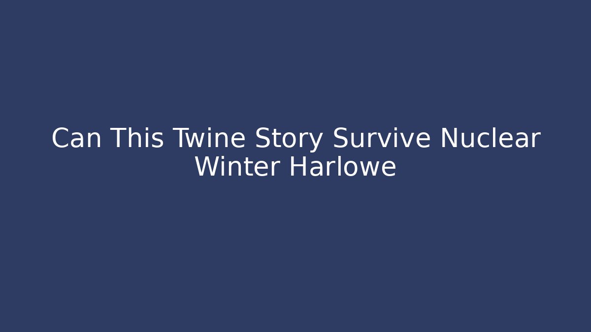 Can This Twine Story Survive Nuclear Winter Harlowe