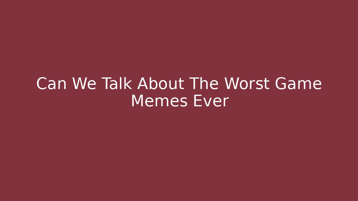 Can We Talk About The Worst Game Memes Ever