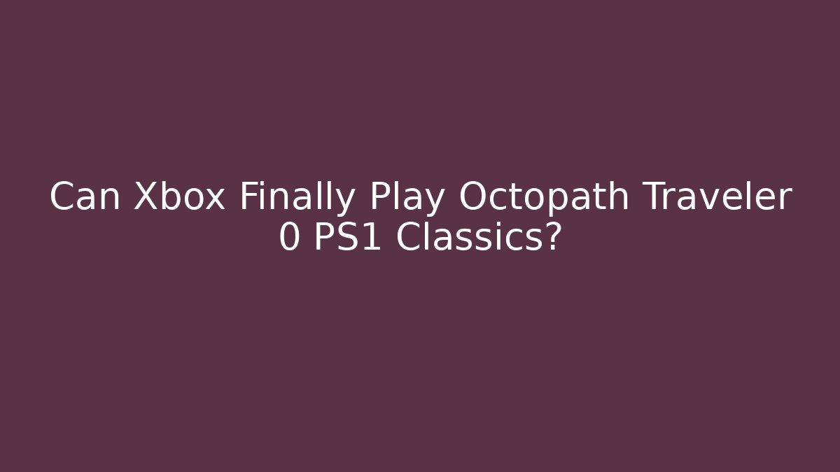 Can Xbox Finally Play Octopath Traveler 0 PS1 Classics?