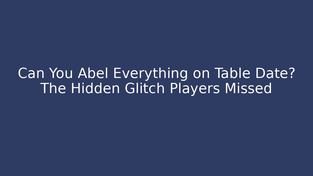 Can You Abel Everything on Table Date? The Hidden Glitch Players Missed