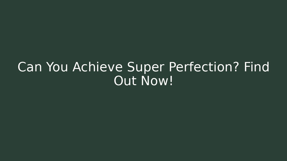 Can You Achieve Super Perfection? Find Out Now!