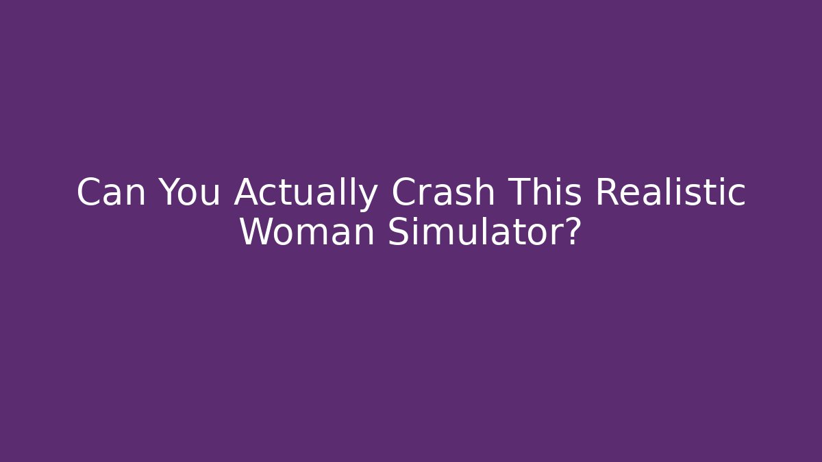 Can You Actually Crash This Realistic Woman Simulator?