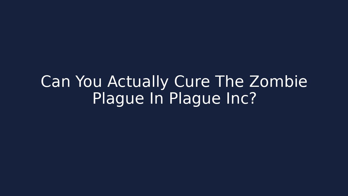 Can You Actually Cure The Zombie Plague In Plague Inc?