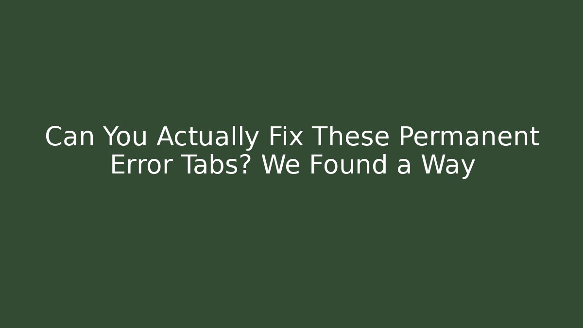 Can You Actually Fix These Permanent Error Tabs? We Found a Way