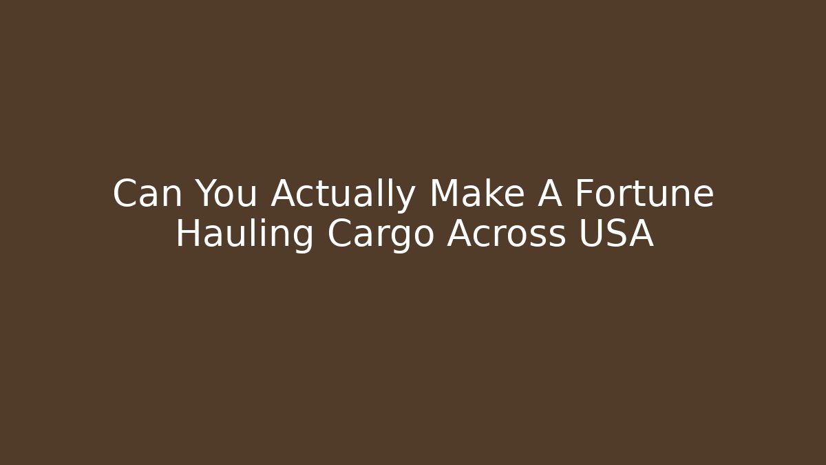 Can You Actually Make A Fortune Hauling Cargo Across USA