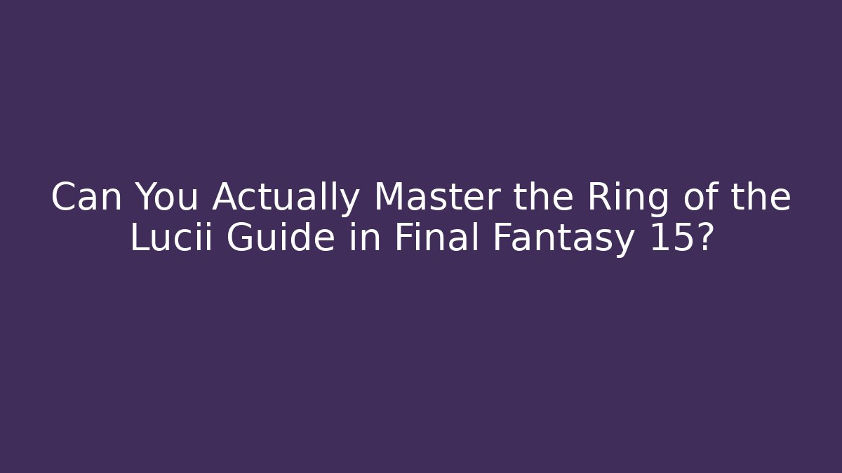 Can You Actually Master the Ring of the Lucii Guide in Final Fantasy 15?