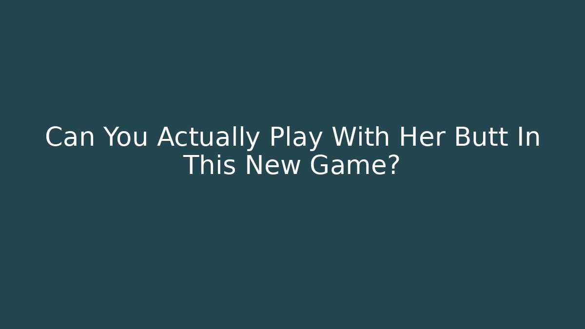 Can You Actually Play With Her Butt In This New Game?