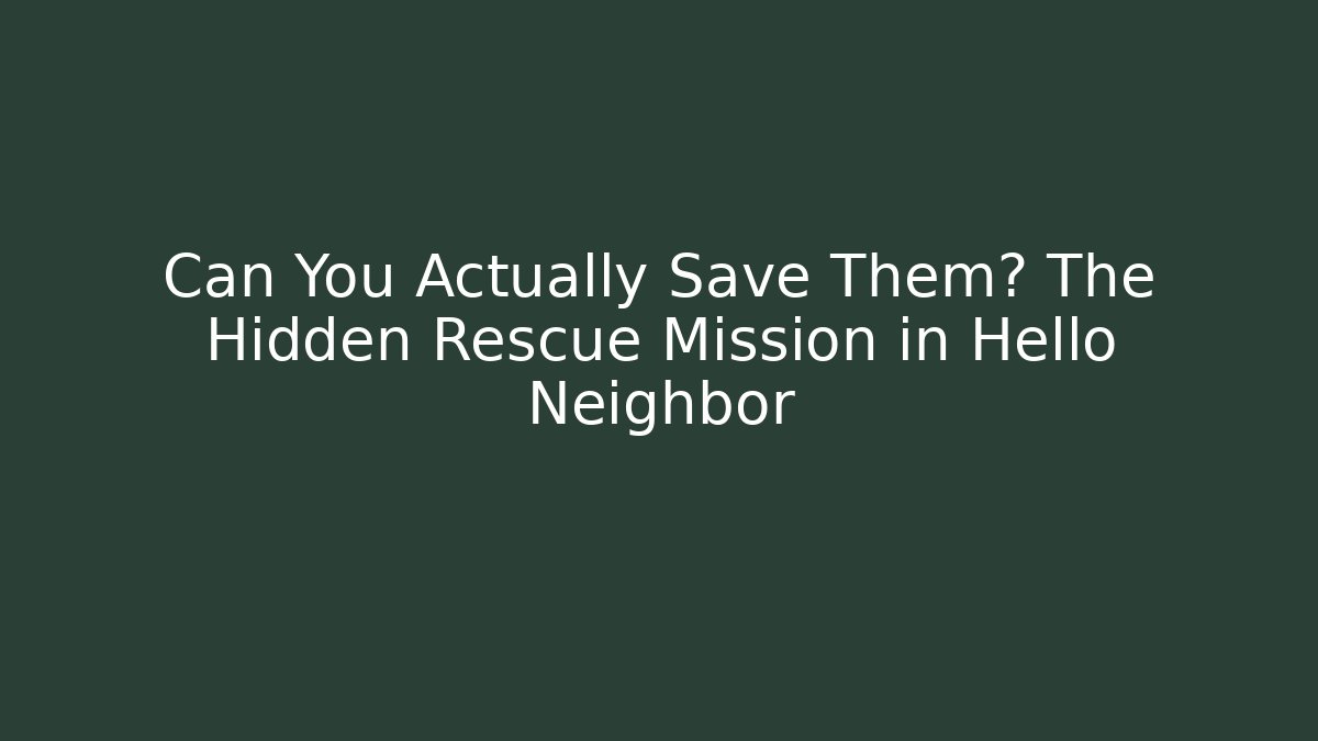 Can You Actually Save Them? The Hidden Rescue Mission in Hello Neighbor