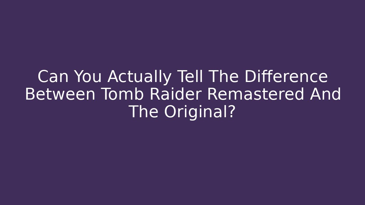 Can You Actually Tell The Difference Between Tomb Raider Remastered And The Original?