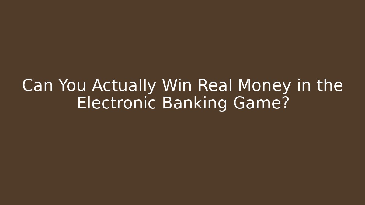 Can You Actually Win Real Money in the Electronic Banking Game?