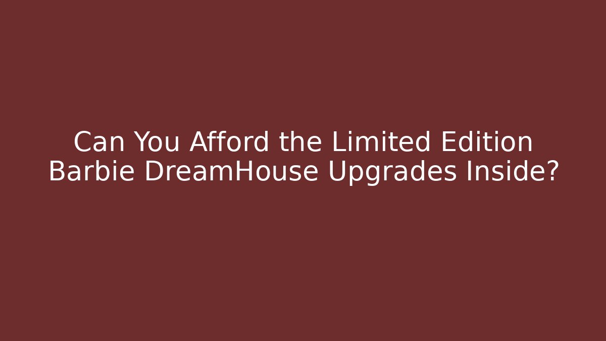 Can You Afford the Limited Edition Barbie DreamHouse Upgrades Inside?
