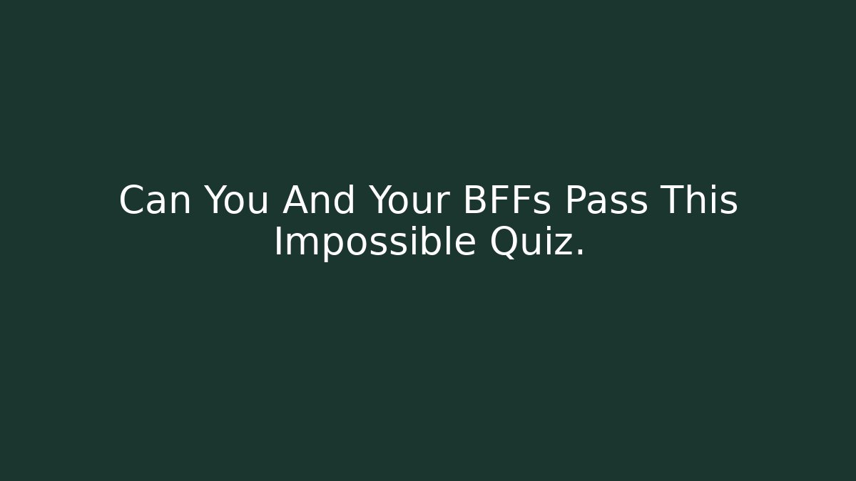 Can You And Your BFFs Pass This Impossible Quiz.