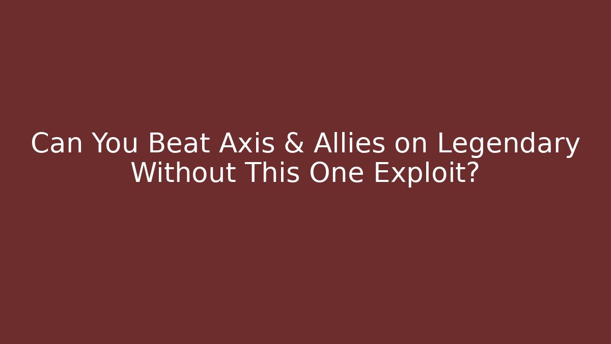 Can You Beat Axis & Allies on Legendary Without This One Exploit?