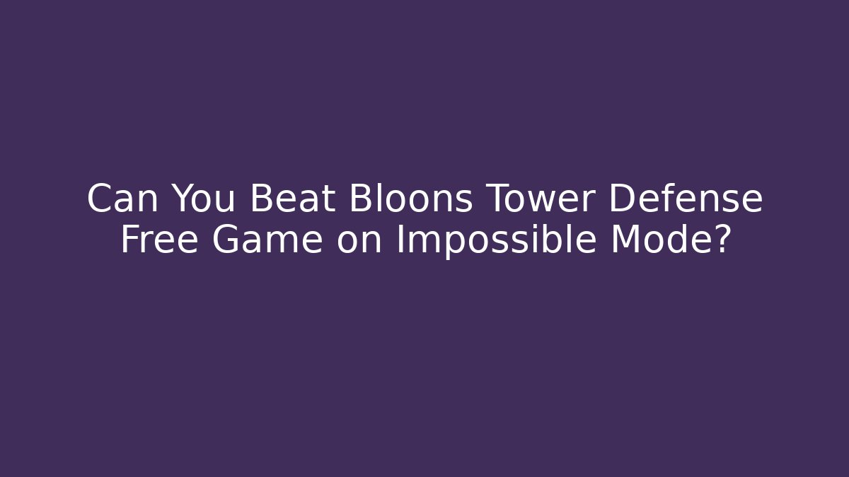Can You Beat Bloons Tower Defense Free Game on Impossible Mode?