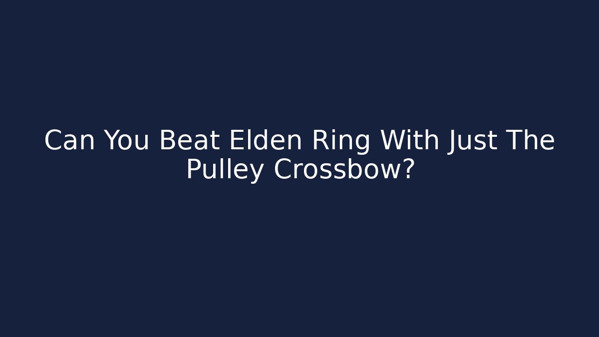 Can You Beat Elden Ring With Just The Pulley Crossbow?