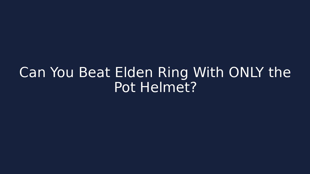 Can You Beat Elden Ring With ONLY the Pot Helmet?