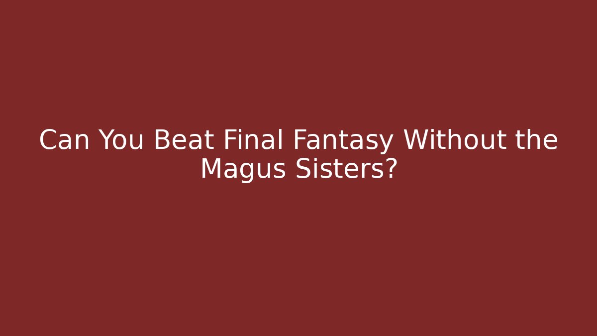 Can You Beat Final Fantasy Without the Magus Sisters?