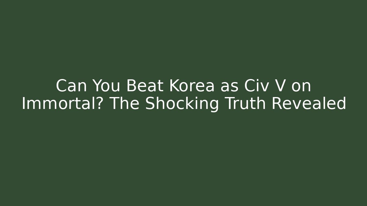 Can You Beat Korea as Civ V on Immortal? The Shocking Truth Revealed
