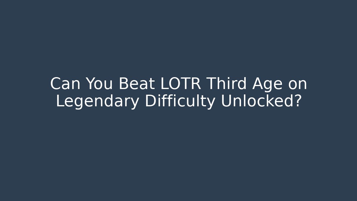 Can You Beat LOTR Third Age on Legendary Difficulty Unlocked?