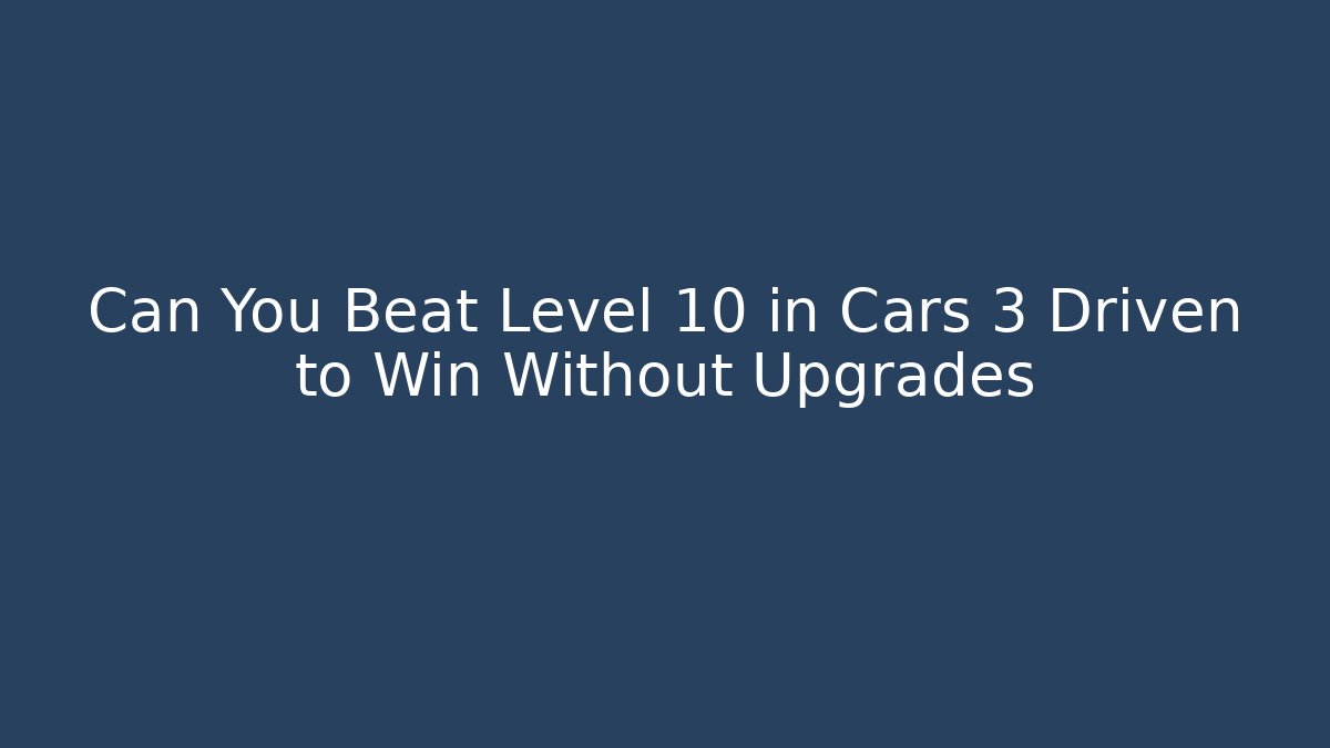 Can You Beat Level 10 in Cars 3 Driven to Win Without Upgrades