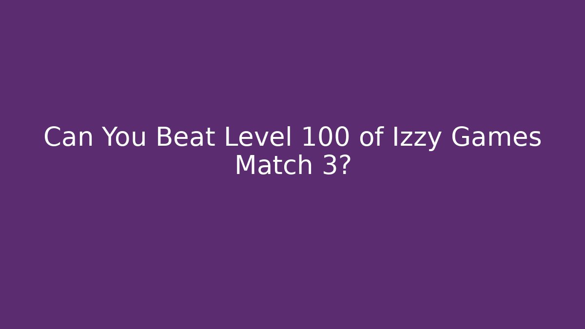 Can You Beat Level 100 of Izzy Games Match 3?