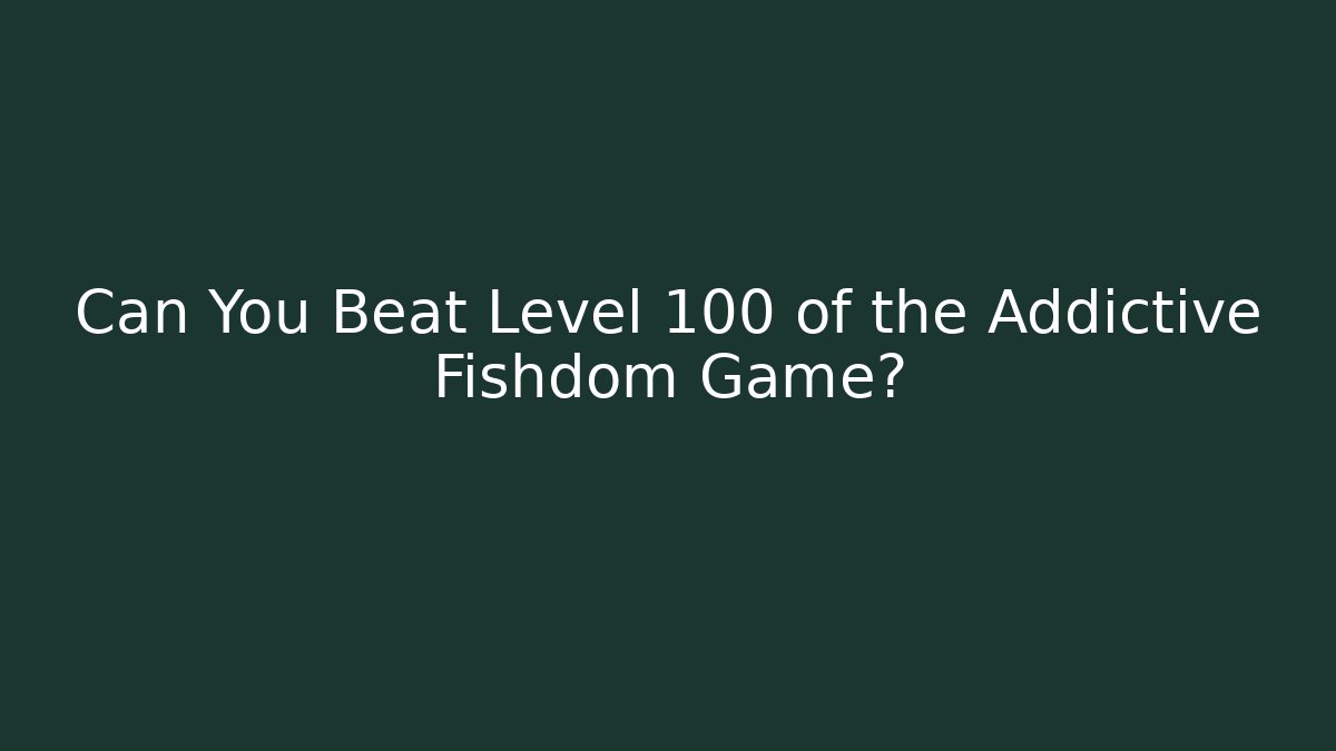 Can You Beat Level 100 of the Addictive Fishdom Game?
