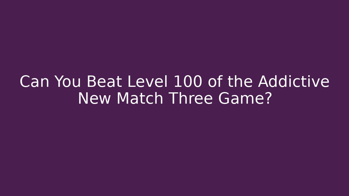 Can You Beat Level 100 of the Addictive New Match Three Game?