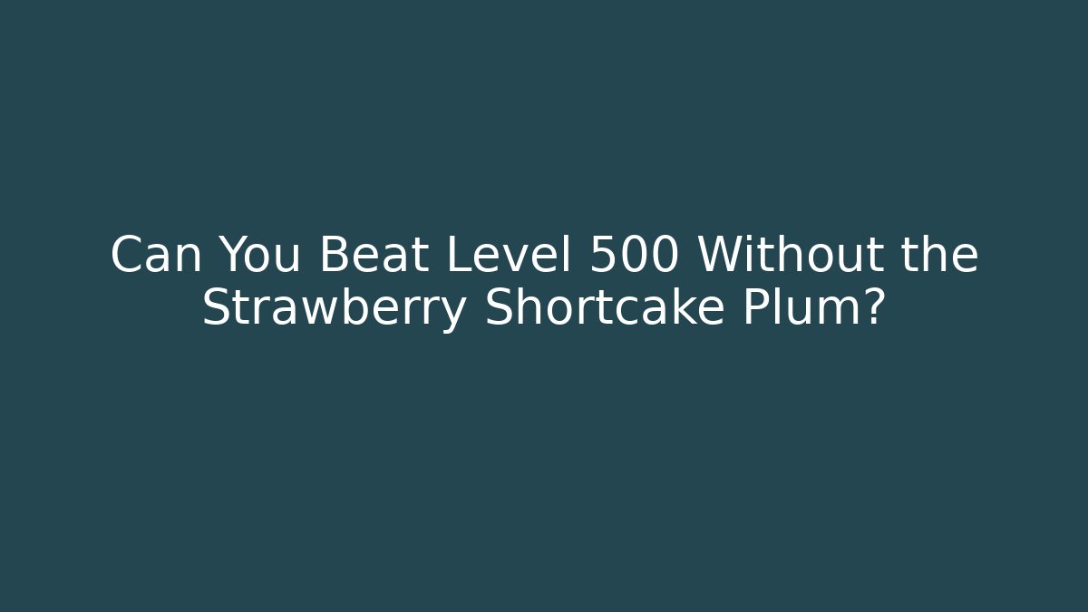 Can You Beat Level 500 Without the Strawberry Shortcake Plum?
