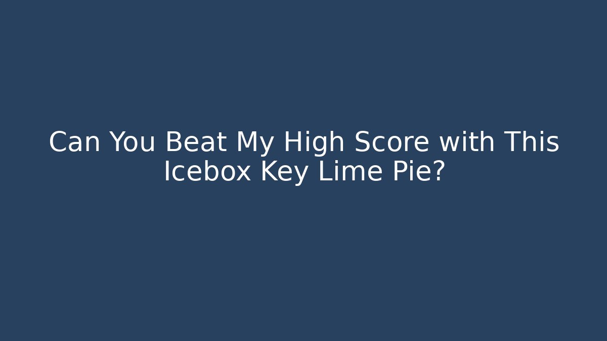 Can You Beat My High Score with This Icebox Key Lime Pie?