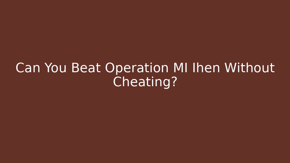 Can You Beat Operation MI Ihen Without Cheating?