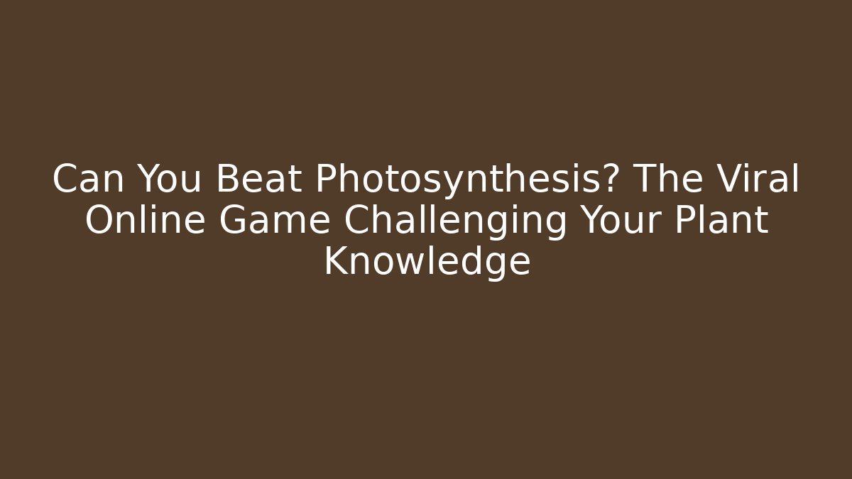 Can You Beat Photosynthesis? The Viral Online Game Challenging Your Plant Knowledge