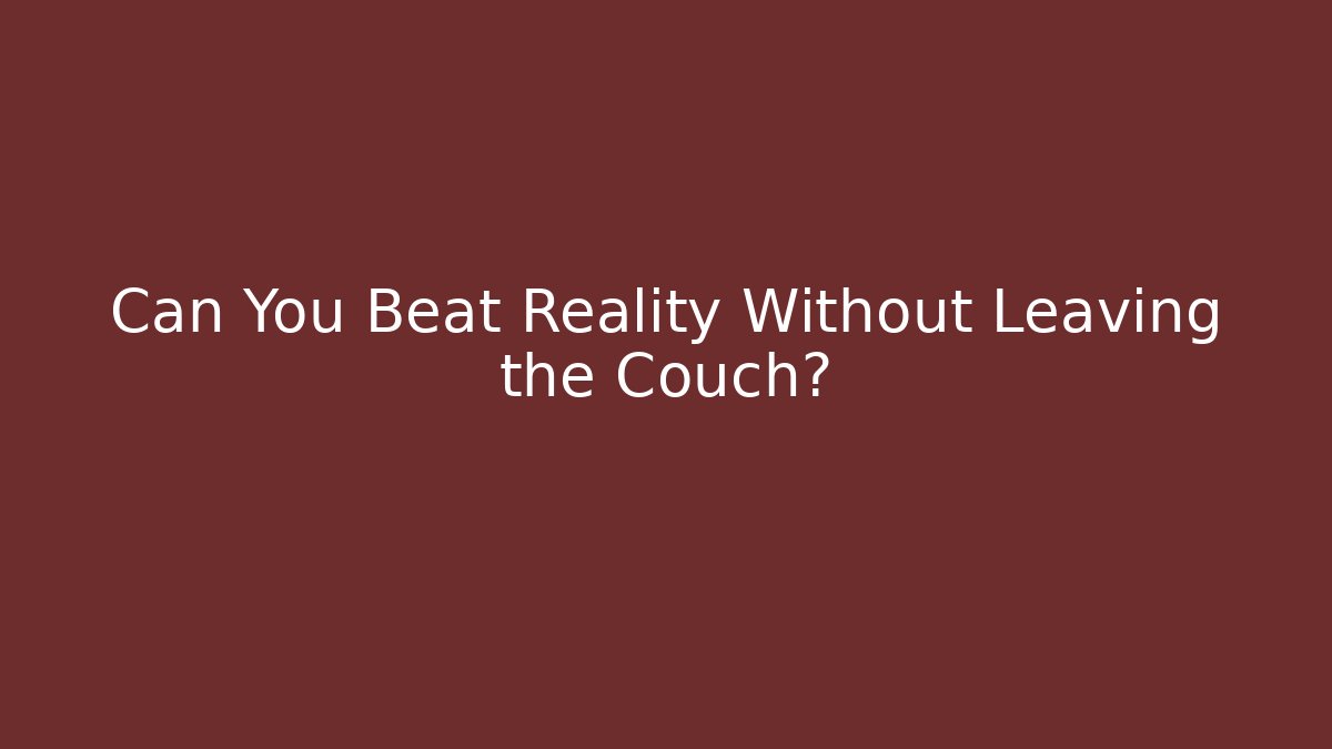 Can You Beat Reality Without Leaving the Couch?