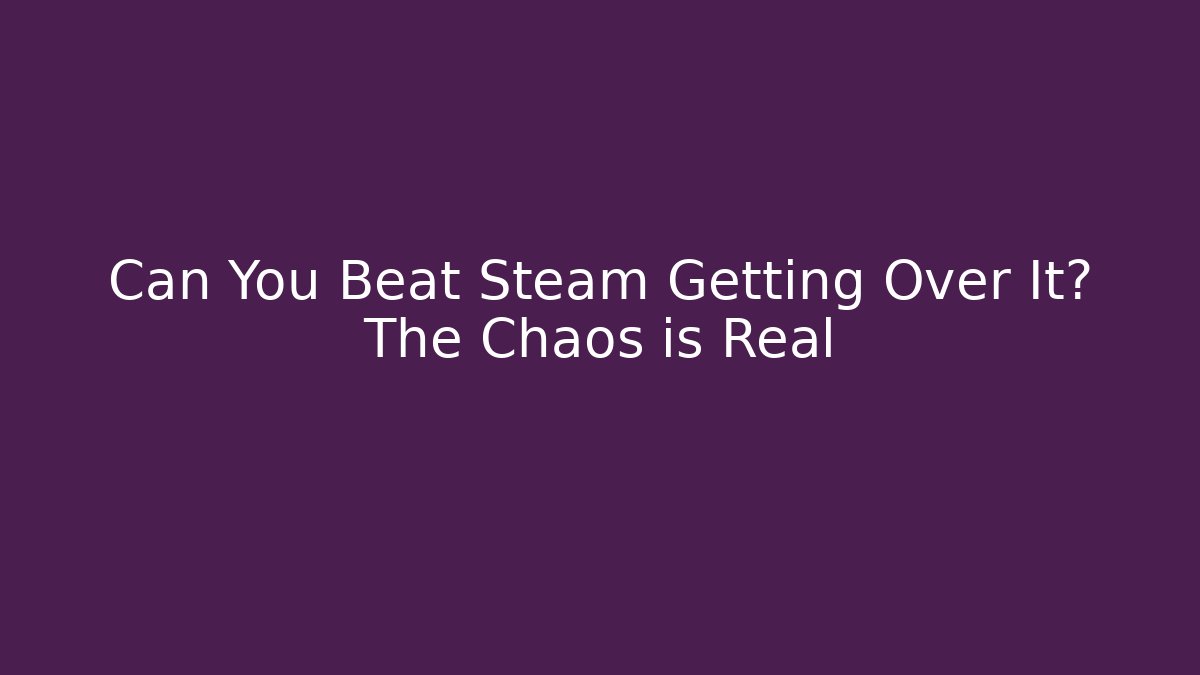 Can You Beat Steam Getting Over It? The Chaos is Real