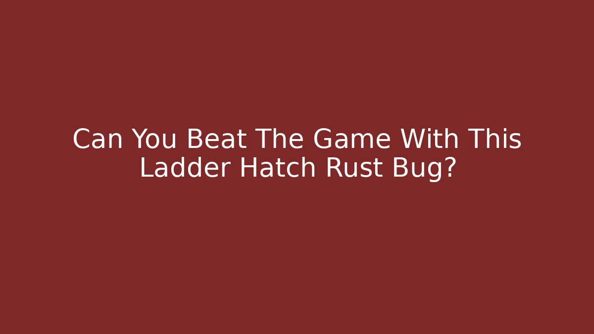 Can You Beat The Game With This Ladder Hatch Rust Bug?