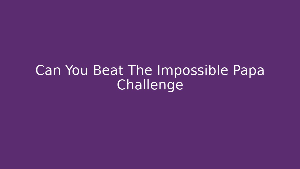 Can You Beat The Impossible Papa Challenge - Create More Assets