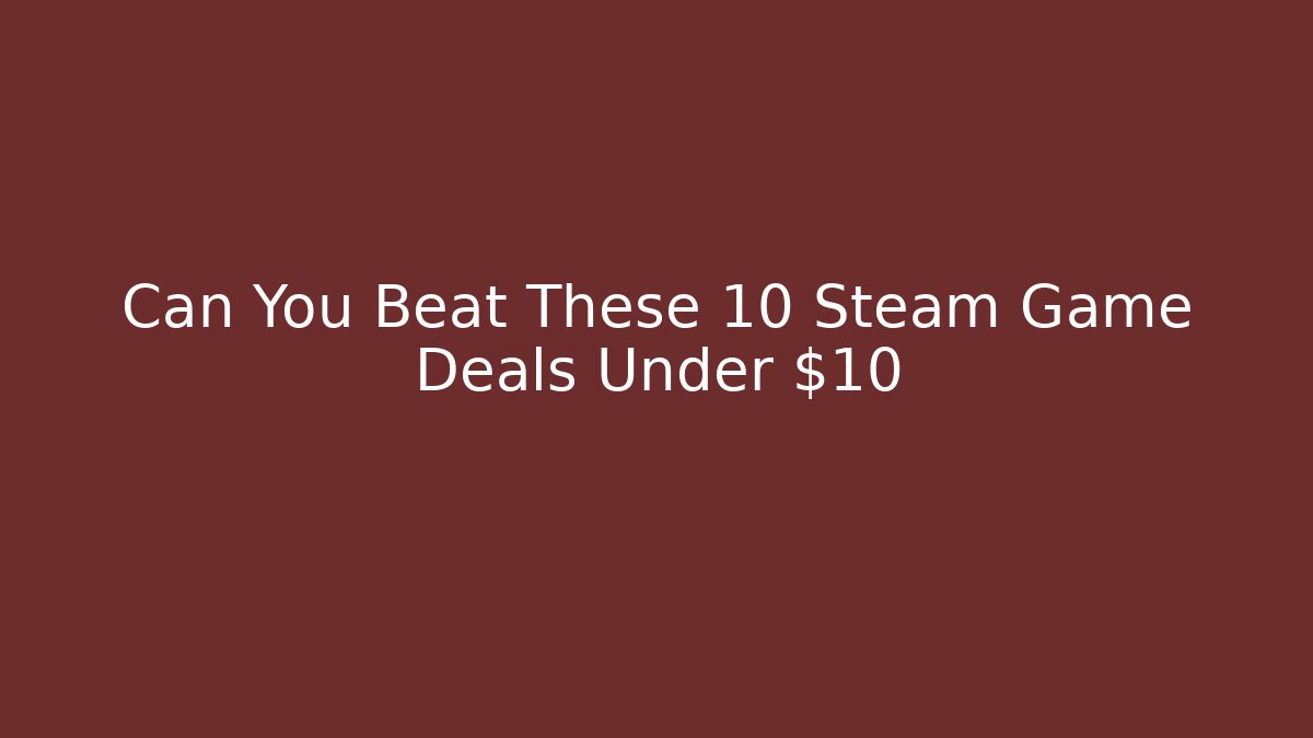 Can You Beat These 10 Steam Game Deals Under $10
