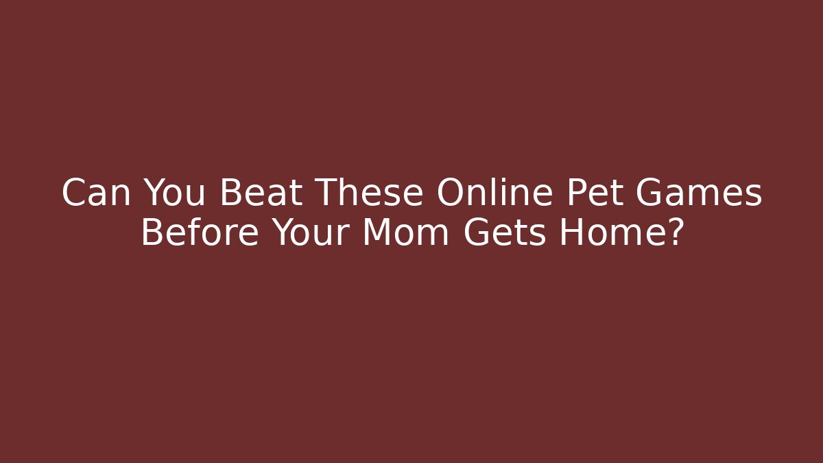 Can You Beat These Online Pet Games Before Your Mom Gets Home?