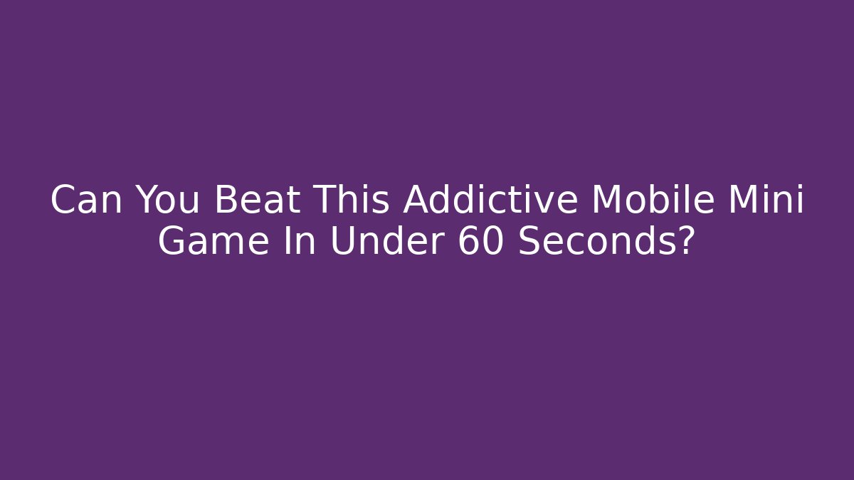 Can You Beat This Addictive Mobile Mini Game In Under 60 Seconds?