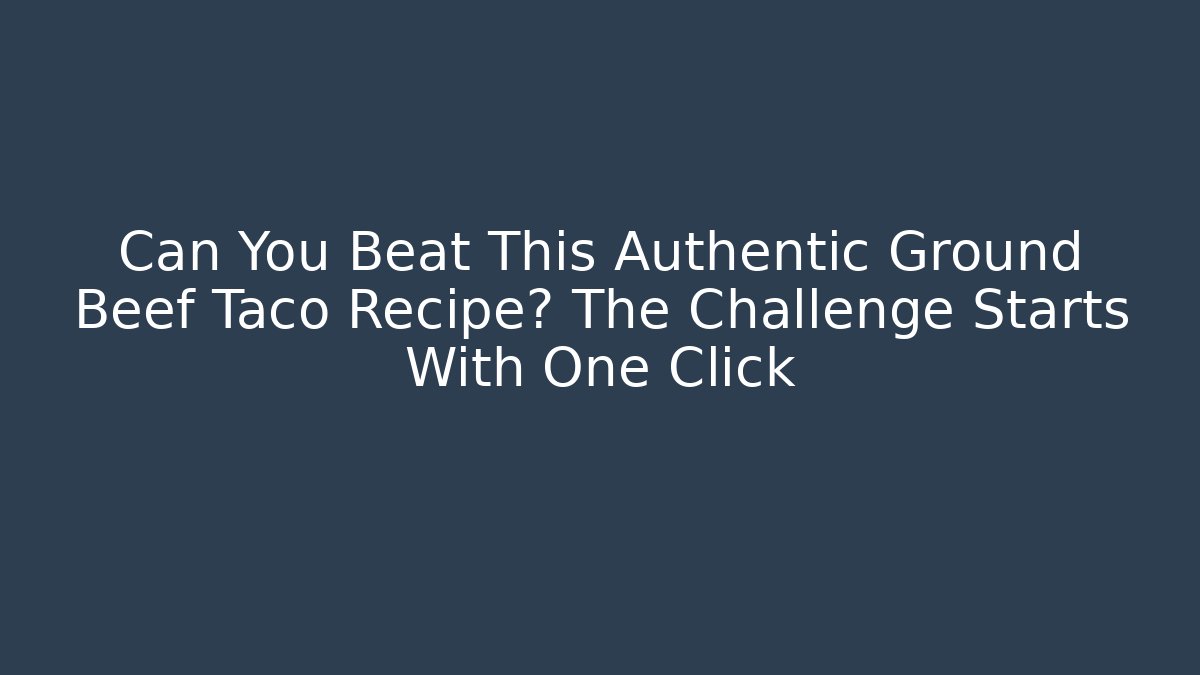 Can You Beat This Authentic Ground Beef Taco Recipe? The Challenge Starts With One Click